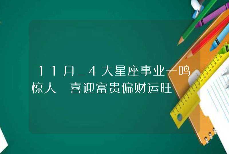 11月_4大星座事业一鸣惊人 喜迎富贵偏财运旺